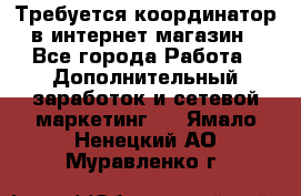 Требуется координатор в интернет-магазин - Все города Работа » Дополнительный заработок и сетевой маркетинг   . Ямало-Ненецкий АО,Муравленко г.